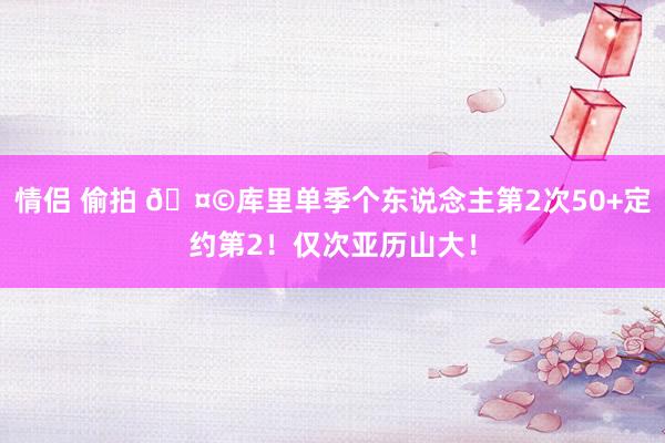 情侣 偷拍 🤩库里单季个东说念主第2次50+定约第2！仅次亚历山大！