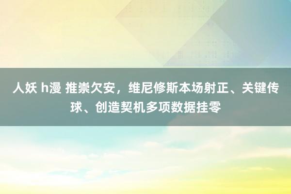 人妖 h漫 推崇欠安，维尼修斯本场射正、关键传球、创造契机多项数据挂零