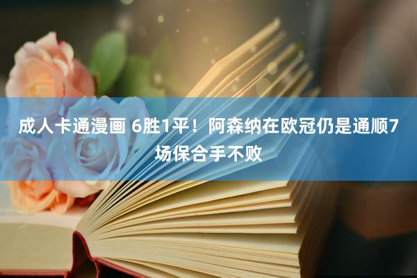 成人卡通漫画 6胜1平！阿森纳在欧冠仍是通顺7场保合手不败