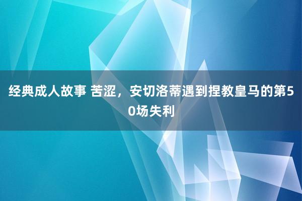 经典成人故事 苦涩，安切洛蒂遇到捏教皇马的第50场失利