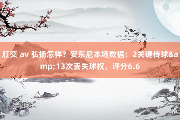肛交 av 弘扬怎样？安东尼本场数据：2关键传球&13次丢失球权，评分6.6