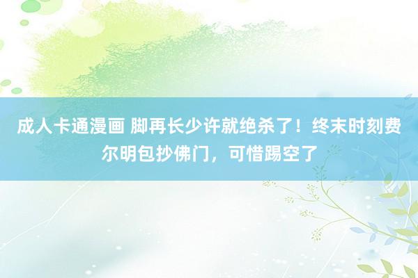 成人卡通漫画 脚再长少许就绝杀了！终末时刻费尔明包抄佛门，可惜踢空了