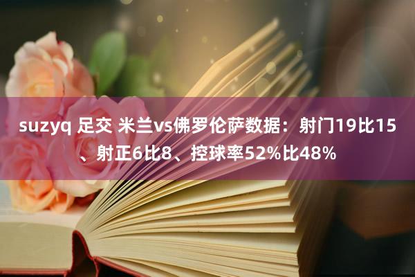 suzyq 足交 米兰vs佛罗伦萨数据：射门19比15、射正6比8、控球率52%比48%